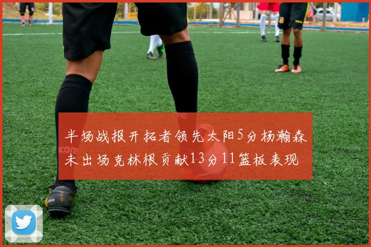 半场战报开拓者领先太阳5分杨瀚森未出场克林根贡献13分11篮板表现出色