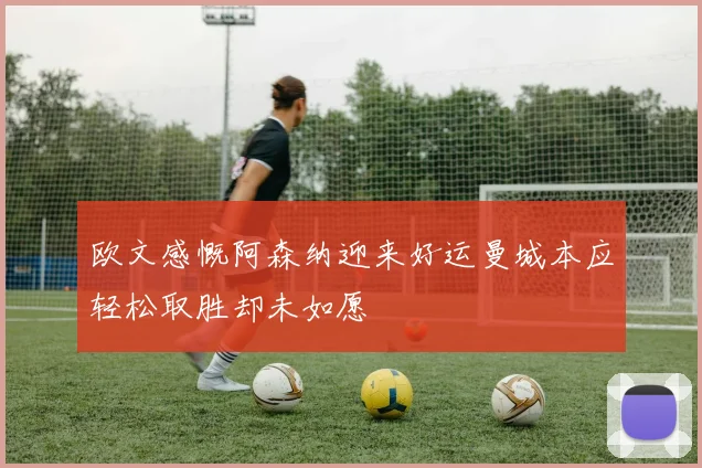 欧文感慨阿森纳迎来好运曼城本应轻松取胜却未如愿