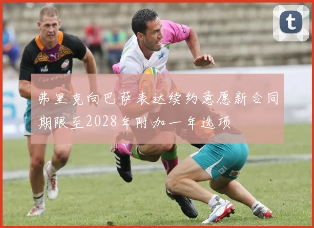 弗里克向巴萨表达续约意愿新合同期限至2028年附加一年选项