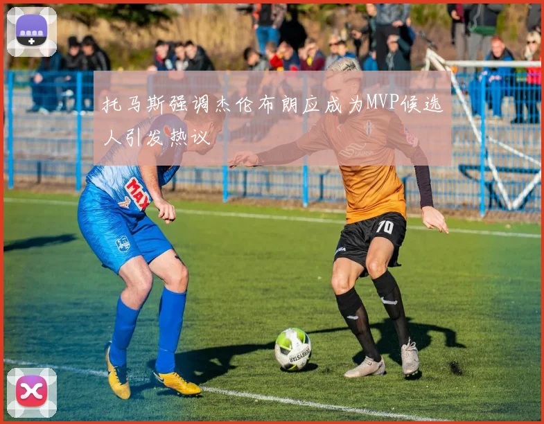 托马斯强调杰伦布朗应成为MVP候选人引发热议