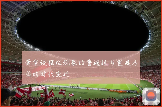 萧华谈摆烂现象的普遍性与重建方式的时代变迁
