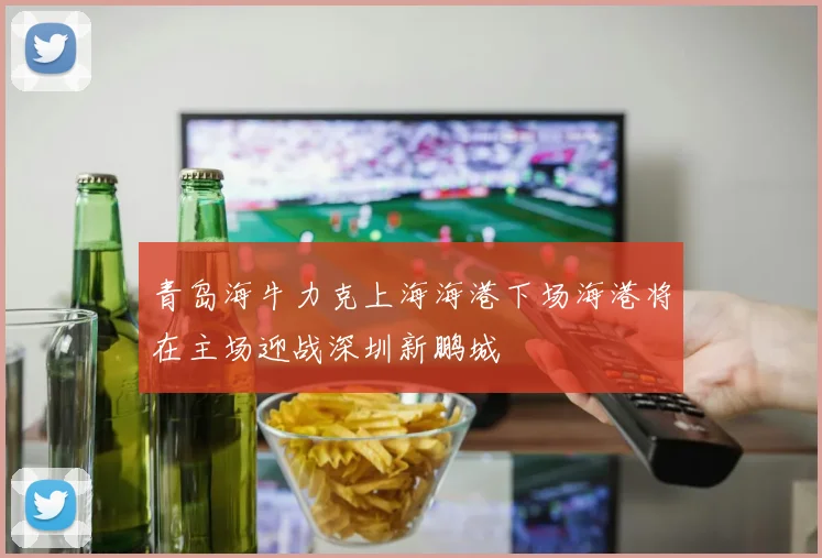 青岛海牛力克上海海港下场海港将在主场迎战深圳新鹏城