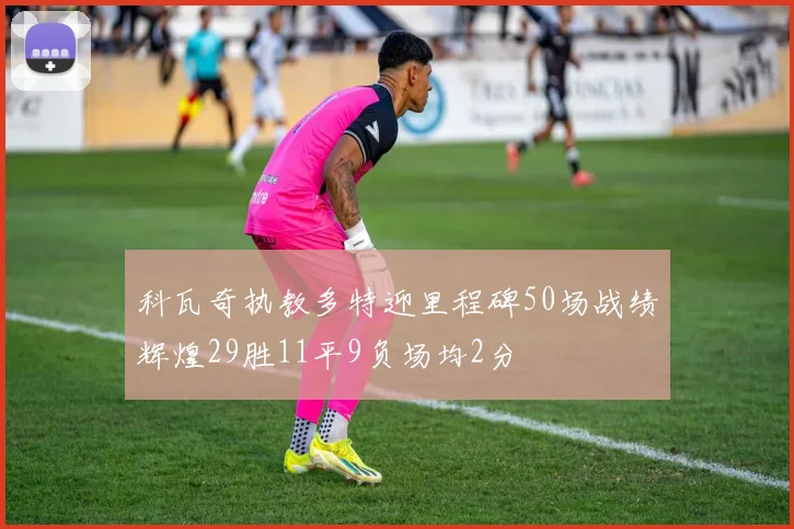 科瓦奇执教多特迎里程碑50场战绩辉煌29胜11平9负场均2分