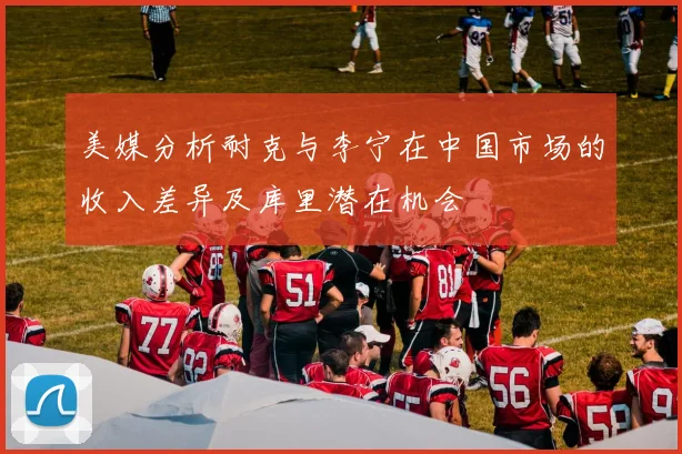 美媒分析耐克与李宁在中国市场的收入差异及库里潜在机会