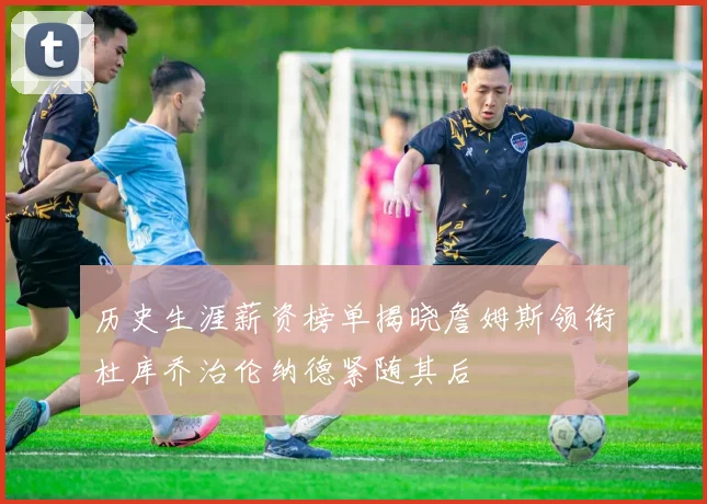历史生涯薪资榜单揭晓詹姆斯领衔杜库乔治伦纳德紧随其后