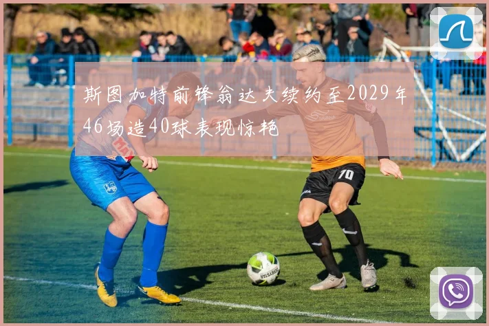 斯图加特前锋翁达夫续约至2029年46场造40球表现惊艳
