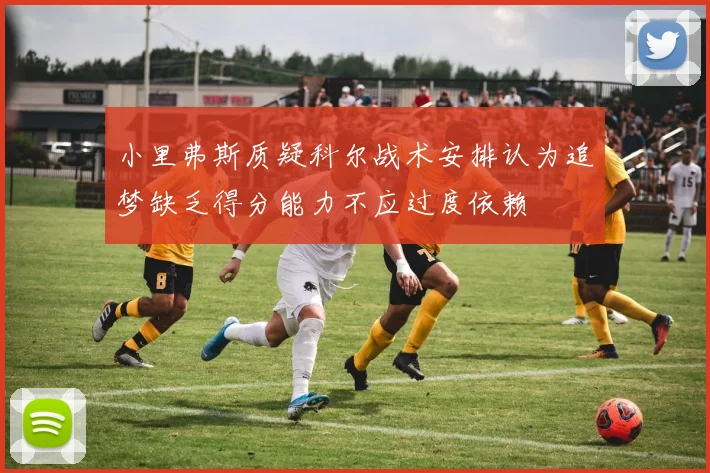 小里弗斯质疑科尔战术安排认为追梦缺乏得分能力不应过度依赖