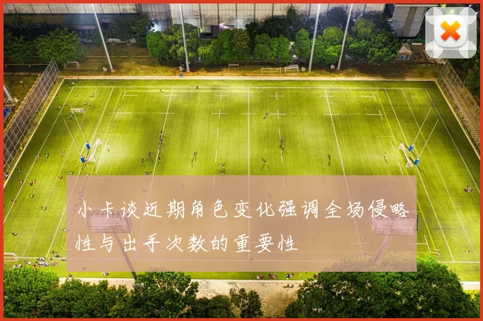 小卡谈近期角色变化强调全场侵略性与出手次数的重要性