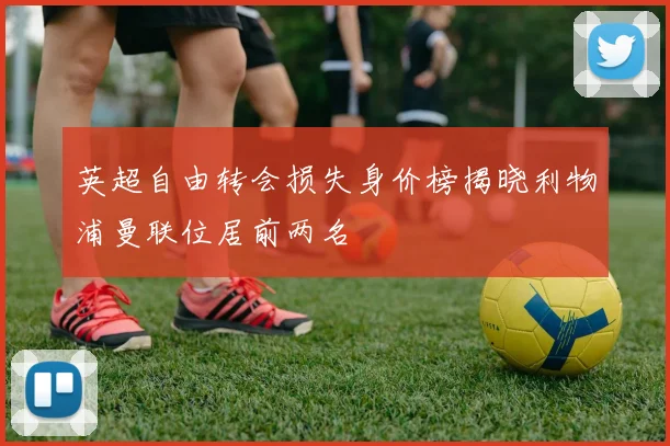 英超自由转会损失身价榜揭晓利物浦曼联位居前两名