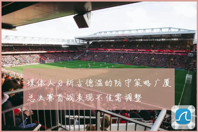 媒体人分析古德温的防守策略广厦总决赛首战表现不佳需调整