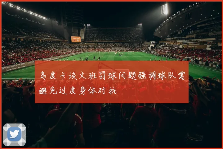 乌度卡谈文班罚球问题强调球队需避免过度身体对抗