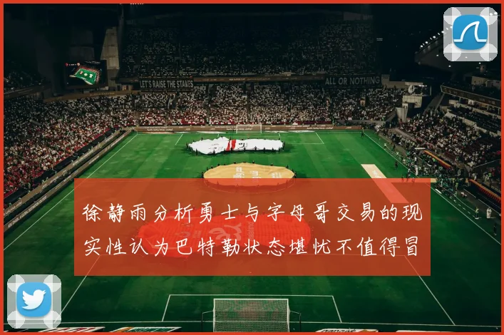 徐静雨分析勇士与字母哥交易的现实性认为巴特勒状态堪忧不值得冒险