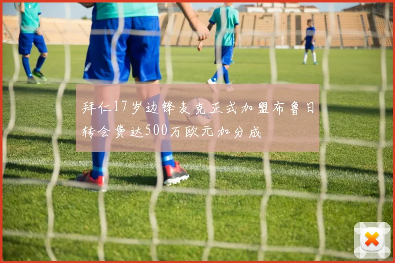 拜仁17岁边锋麦克正式加盟布鲁日转会费达500万欧元加分成