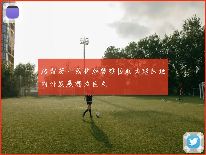 格雷茨卡或将加盟维拉助力球队场内外发展潜力巨大